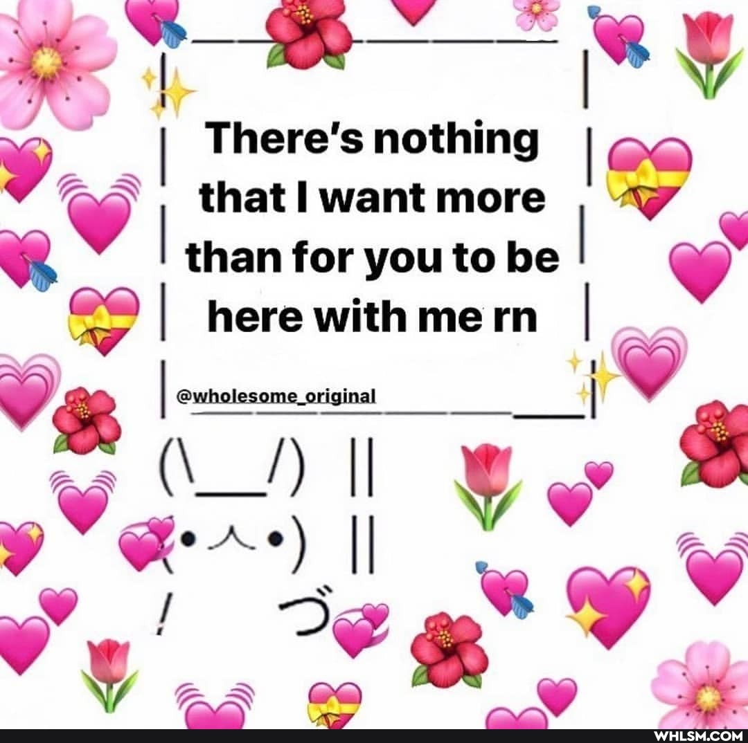 I There's nothing
that I want more
I than for you to be I
CO I here with me rn I
gt