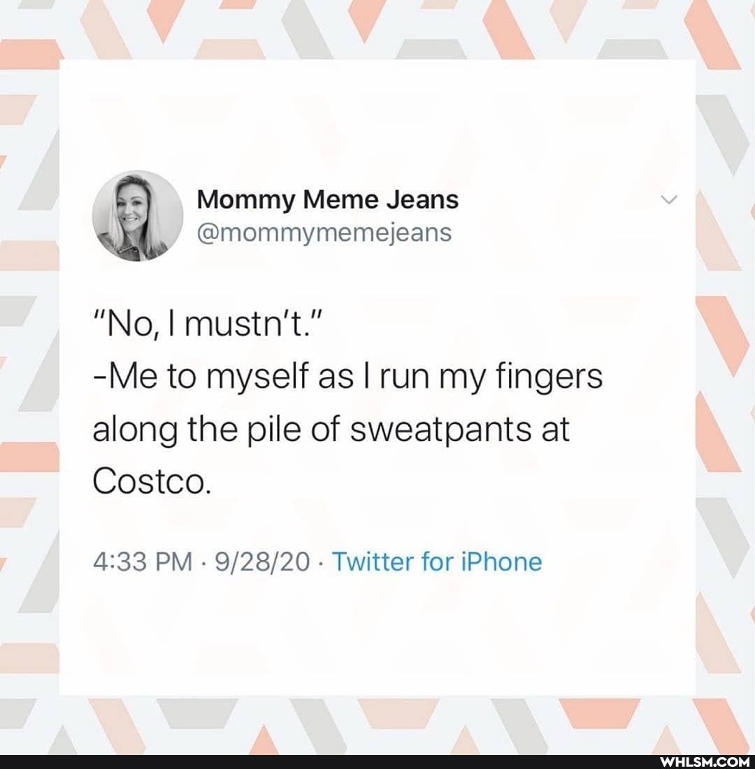 Mommy Meme Jeans
"No, I mustn't."
-Me to myself as I run my fingers
along the pile of sweatpants at
Costco.
PM Twitter for iPhone