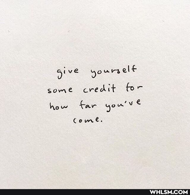 give yoursell some credit fo
how far you'
Come.