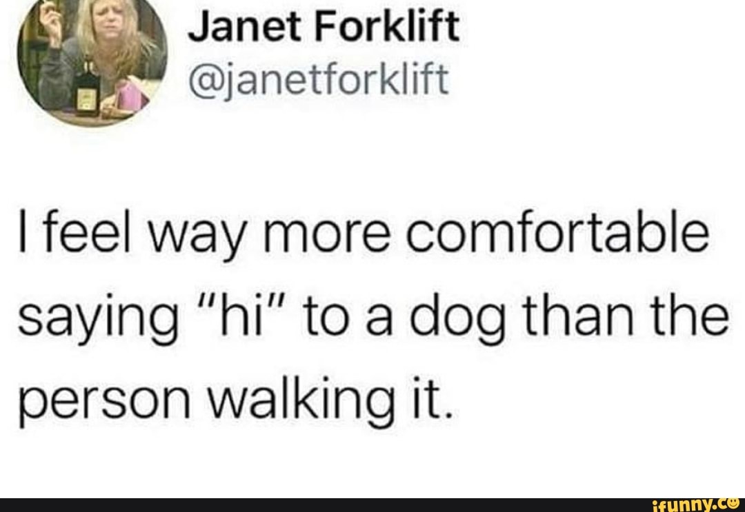 Janet Forklift
@janetforklift
I feel way more comfortable
saying "hi" to a dog than the person walking it.