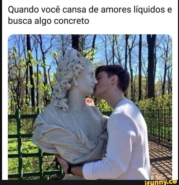 Quando você cansa de amores líquidos e
busca algo concreto
