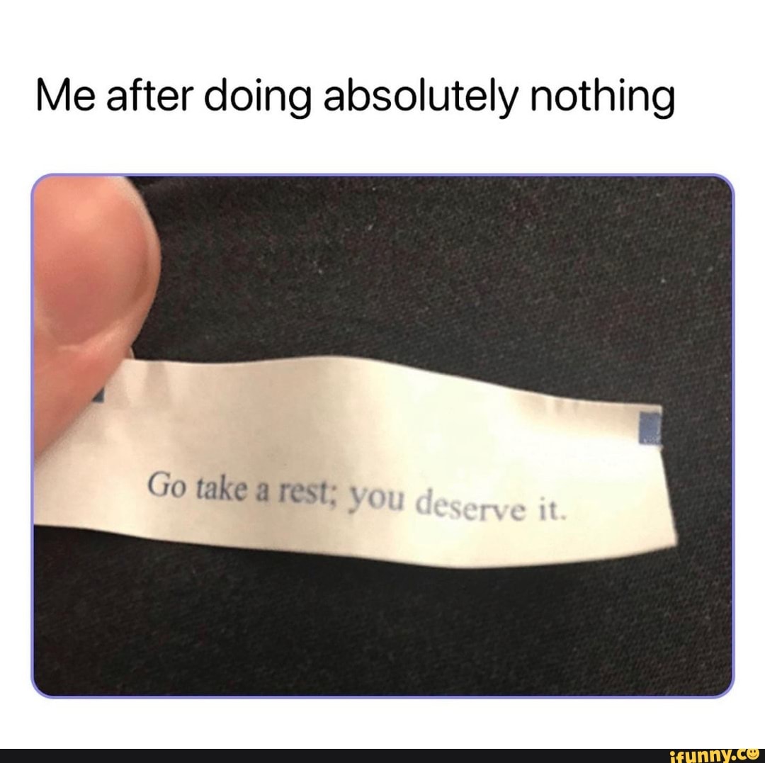 Me after doing absolutely nothing
Go take rest: