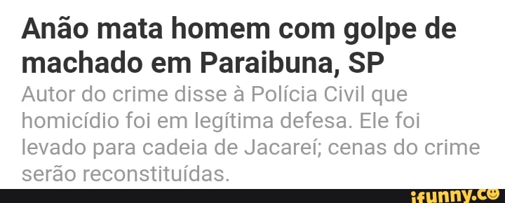Anão mata homem com golpe de
machado em Paraibuna, SP
Autor do crime disse à Polícia Civil que
homicídio foi em legítima defesa. Ele foi
levado para cadeia de Jacareí; cenas do crime
serão reconstituídas.