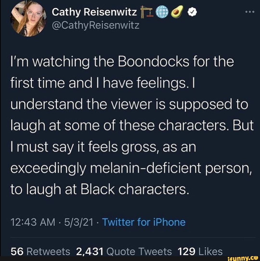 Cathy Reisenwitz
@CathyReisenwitz
I'm watching the Boondocks for the first time and I have feelings. I understand the viewer is supposed to laugh at some of these characters. But
I must say it feels gross, as an exceedingly deficient person, to laugh at Black characters.
AM - Twitter for iPhone
56