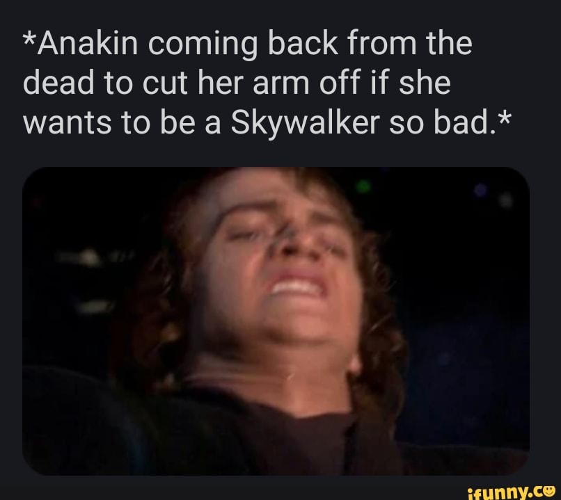 *Anakin coming back from the
dead to cut her arm off if she
wants to be a Skywalker so bad.*