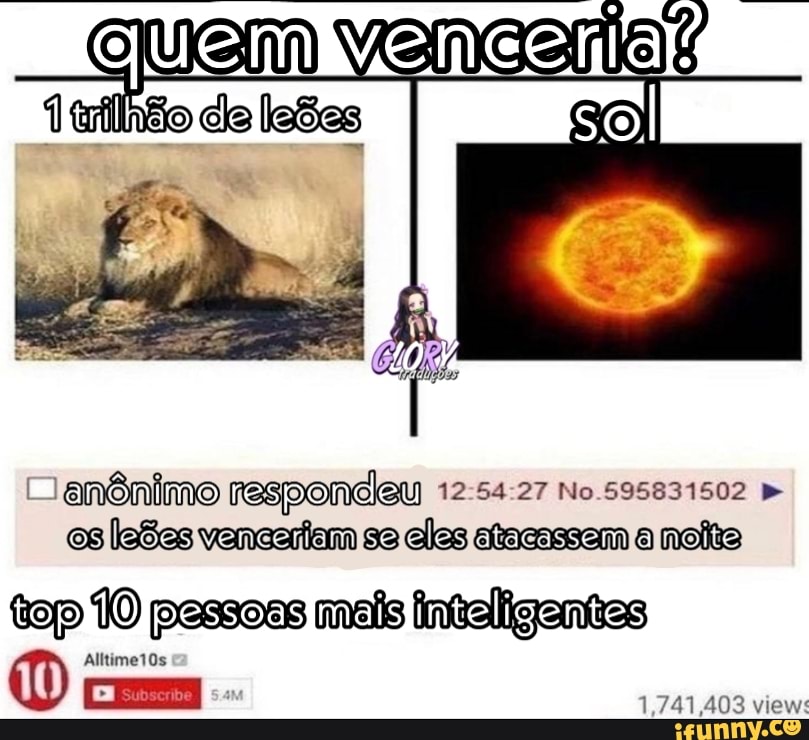 leões
Hianônimo respondeu No.595831502 es ledes venaanam se eles atacassem a noits
top 10 pessoas mais intaligentes
1 I) rem
1,741,403 views