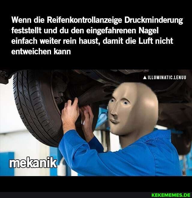 Wenn die Reifenkontrollanzeige Druckminderung feststellt und du den eingefahrenen Nagel einfach weiter rein haust, damit die Luft nicht entweichen kann
ILLUMINATIC.LENUU