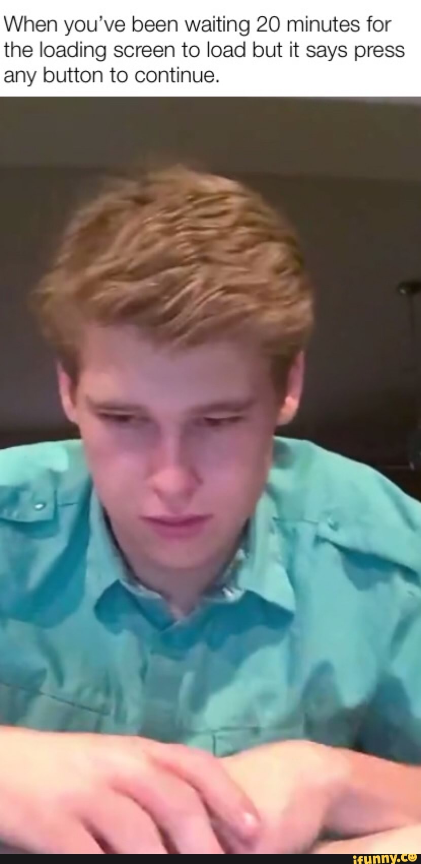 When you've been waiting 20 minutes for
the loading screen to load but it says press
any button to continue.