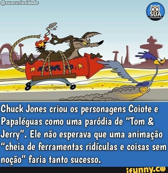 Papaléguas como uma
paródia de "Tom Jerry". Ele não esperava que uma animação
"cheia de ferramentas ridículas e coisas sem
noção faria tanto sucesso.