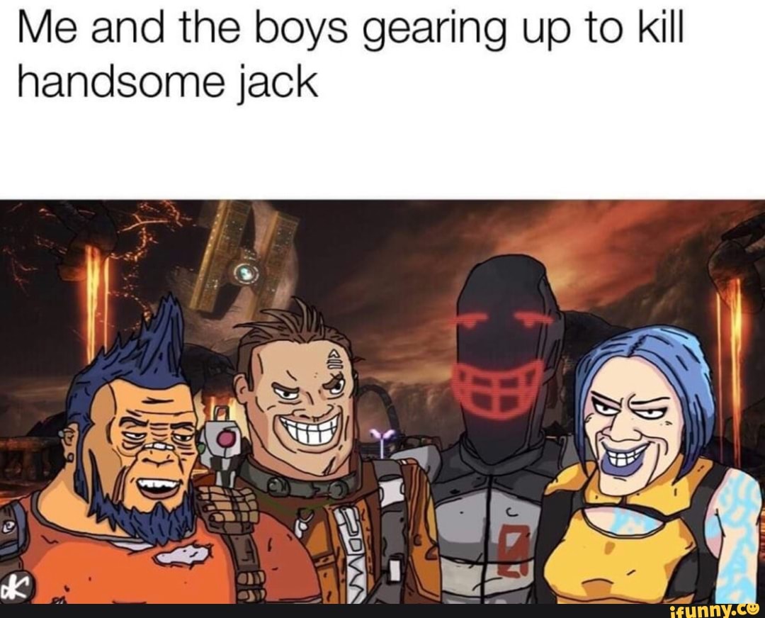 Me and the boys gearing up to kill handsome jack - iFunny