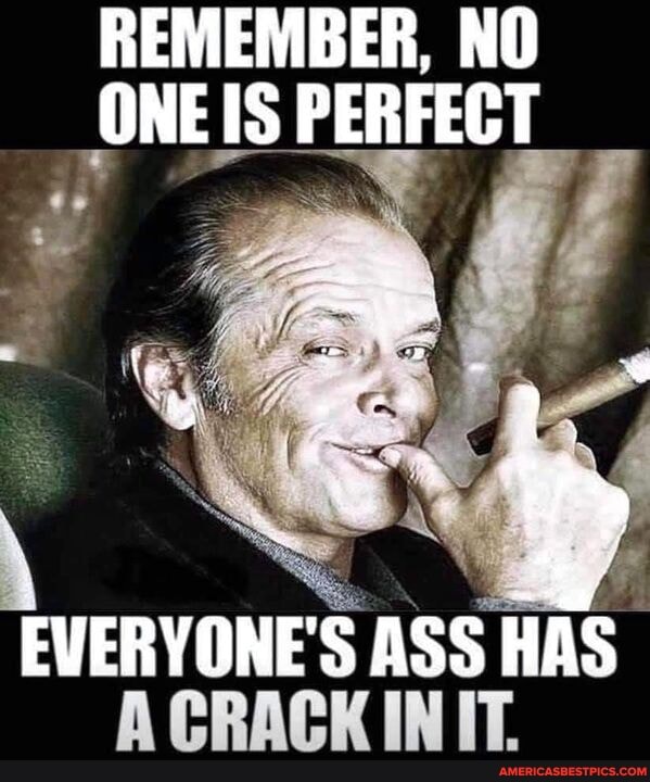 REMEMBER, NO
ONE IS PERFECT
EVERYONE'S ASS HAS HAS-
ACRACK INIT