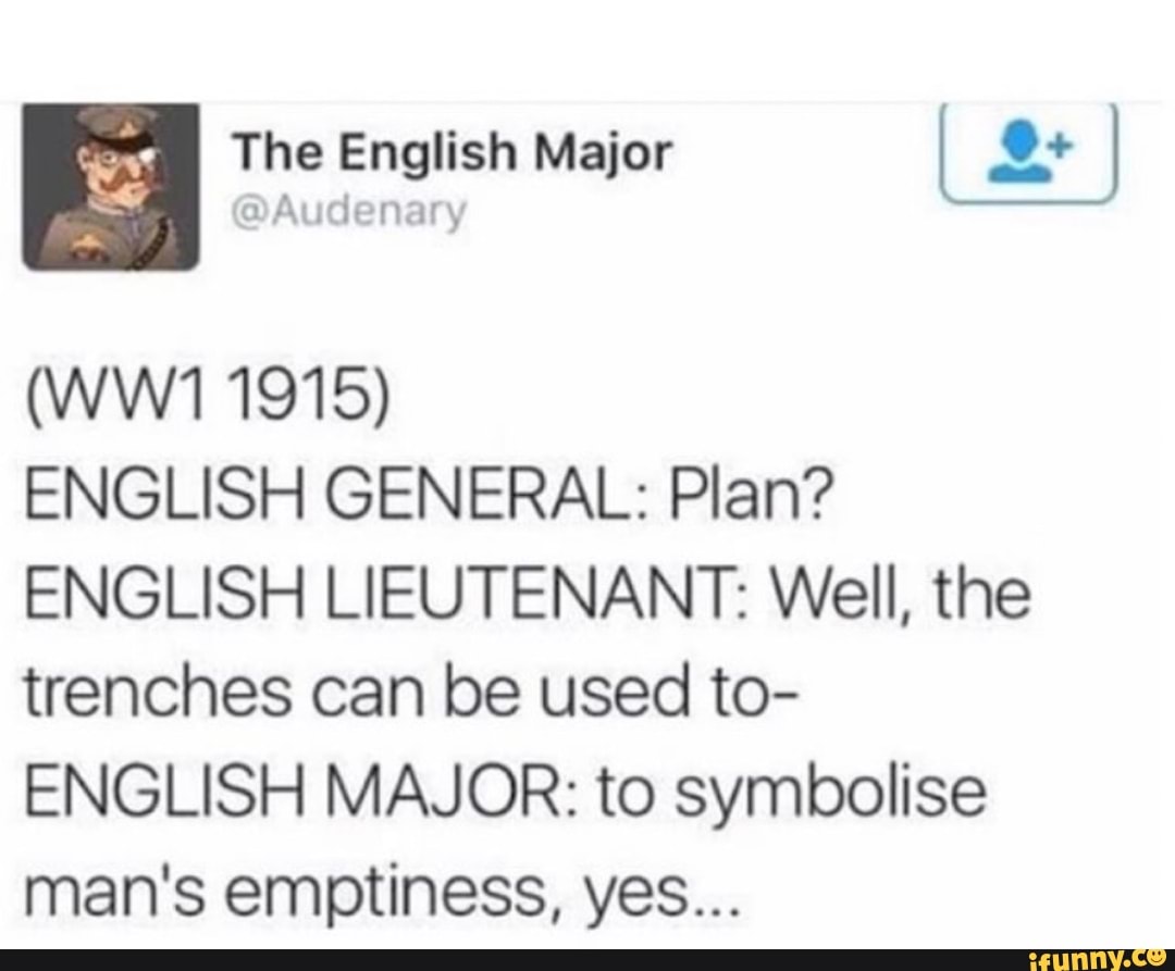ENGLISH GENERAL Plan?
ENGLISH LIEUTENANT: Well, the
trenches can be used to-
ENGLISH MAJOR: to symbolise
man's emptiness, yes...