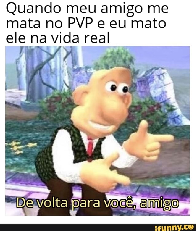Quando meu amigo me
mata no PVP e eu mato
ele na vida real
AURA.