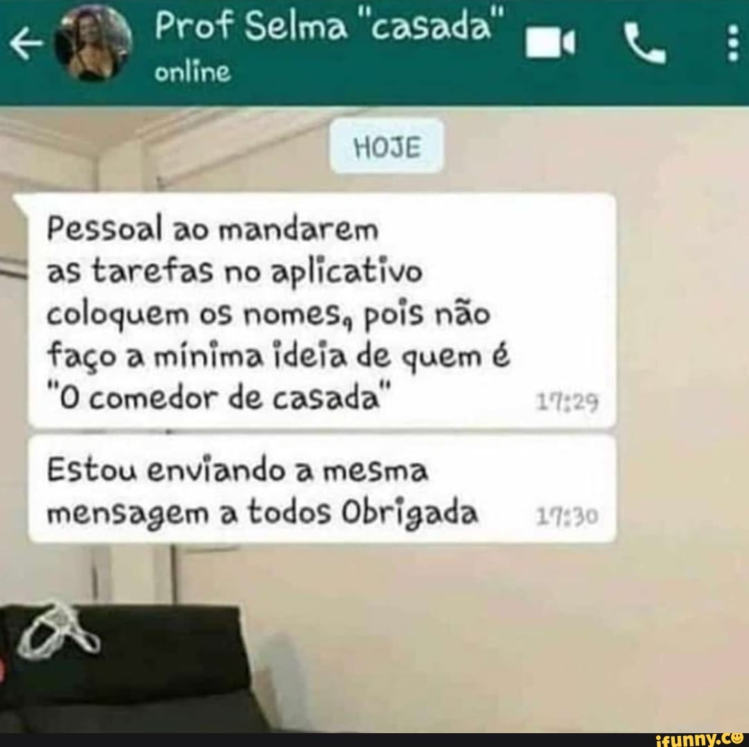 Pessoal ao mandarem
as tarefas no
aplicativo
coloquem os nomes, pois não
faço a
mínima ideia de quem é
"O comedor de casada"
Estou enviando a mesma
mensagem a todos Obrigada