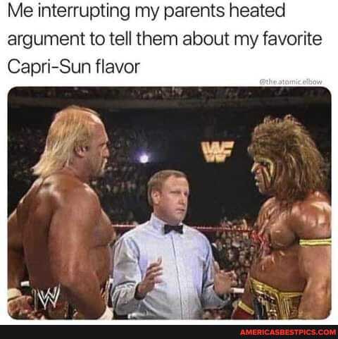 Me interrupting my parents heated argument to tell them about my favorite
Capri-Sun flavor