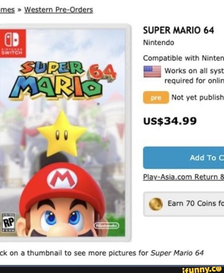 mes Western Pre-Orders
SUPER MARIO 64
Nintendo
Compatible with Ninten
Works on all syst
required for onlin
pre
I Not yet publish
US$34.99
Play-Asia.com
Return 8
a Earn 70 Coins fc
ck on a thumbnail to see more pictures for Super Mario 64