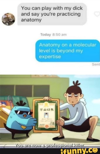 You play with dick
Anatomy on a molecular
level is beyond my
expertise