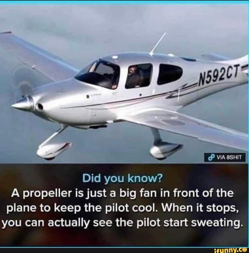 Did you know?
A propeller is just a big fan in front of the
plane to keep the pilot cool. When it stops,
you can actually see the pilot start sweating.