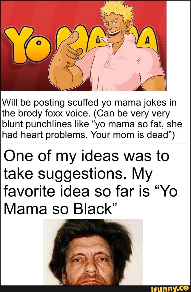 Will be posting scuffed yo mama jokes in the brody foxx voice. (Can be very very blunt punchlines like "yo mama so fat, she had heart problems. Your mom is dead")
One of my ideas was to take suggestions. My favorite idea so far is "Yo
Mama so Black"