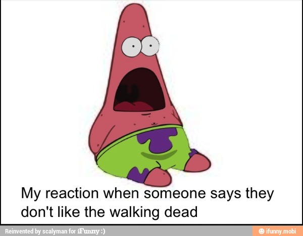 My reaction when someone says they
don't like the walking dead