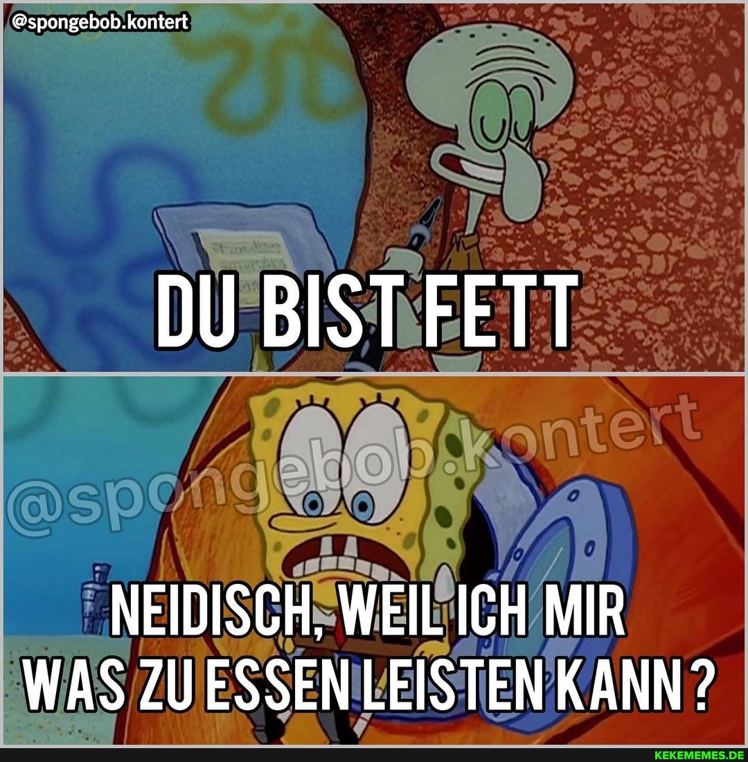 @spongebob.kontert
DU BIST FETT
NEIDISCH, WEIL ICH MIR WAS ZU ESSEN LEISTEN KANN?