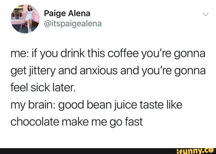 Me if you drink this coffee you’re gonna get jittery and anxious and