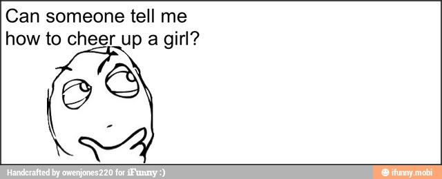 Can someone tell me
how to cheer_up a girl?