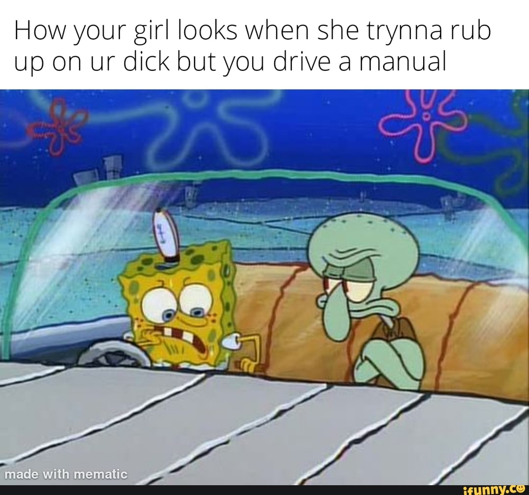 How your girl looks when she trynna rub up on ur dick but you drive a ...