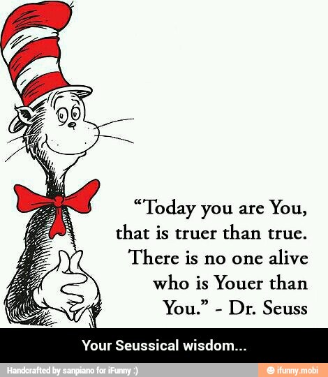 "Today you are
You,
that is truer than true.
There is no one
alive
who is Youer than
Your Seussical wisdom... - Your Seussical wisdom...