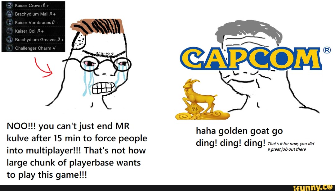NOO!!! you can't just end MR
kulve after 15 min to force people
into multiplayer!!! That's not how
large chunk of playerbase wants
to play this game!!!
haha golden goat go
ding! ding! ding! That's it for now, you did
agreatjob out there