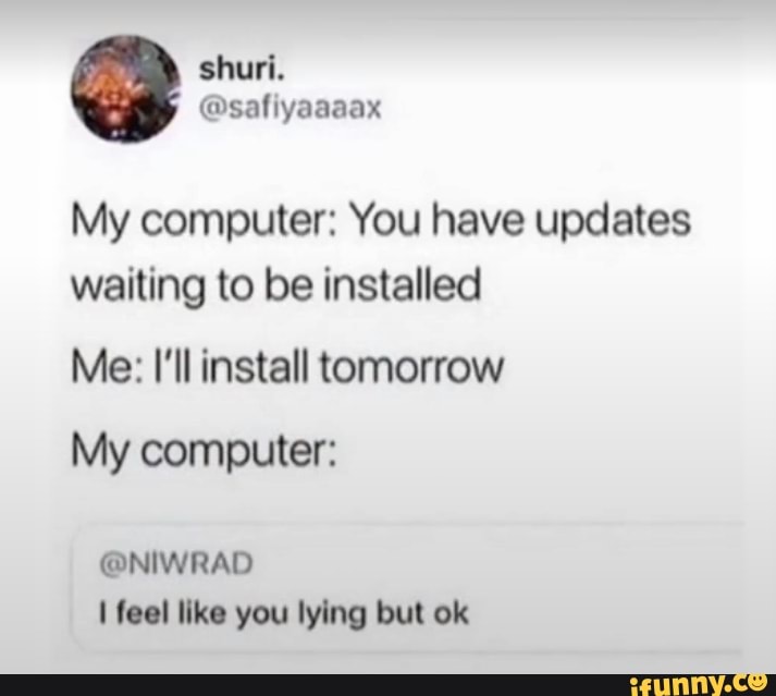 My computer: You have updates waiting to be installed
Me: I'll install tomorrow
My computer:
@NIWRAD feel like you lying but ok