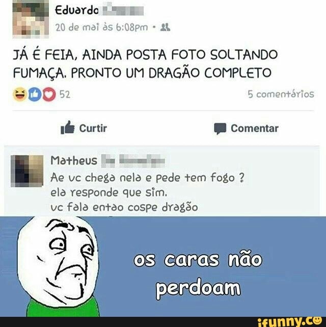 Ae vc chega nela e pede tem fogo ela responde que sim.
vc fala entao cospe dragão