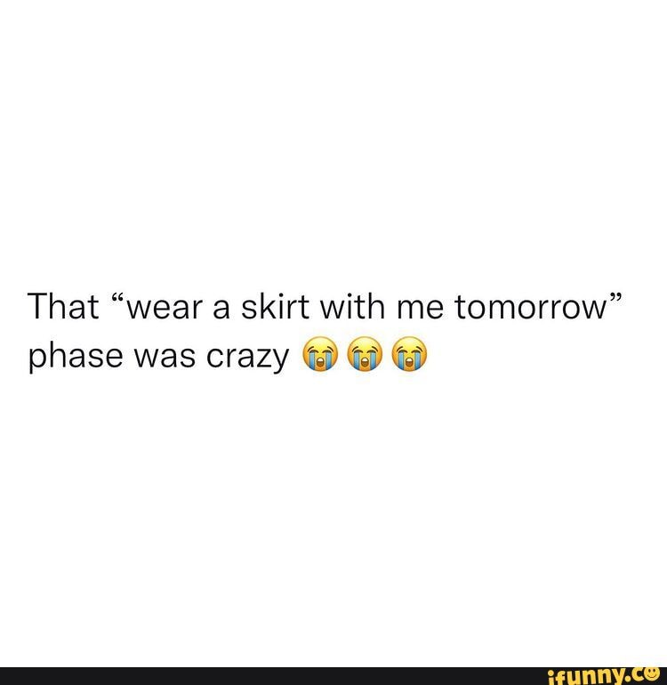 That "wear a skirt with me tomorrow" phase was crazy iFunny