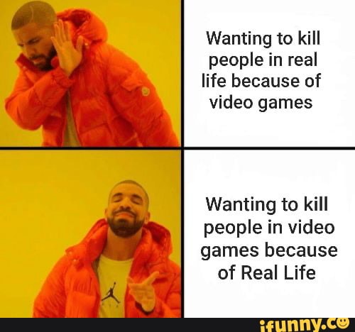 Wanting to kill
people in real
life because of
video games
Wanting to kill
people in video
games because
of Real Life