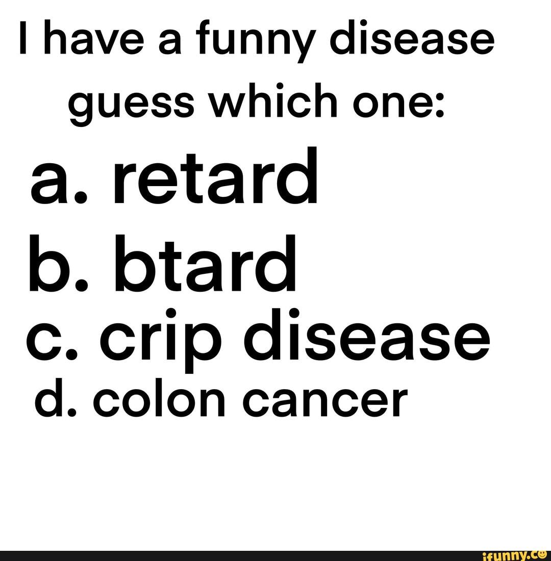 I Have A Funny Disease Guess Which One: A. Retard B. Btard C. Crip 