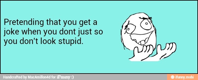 Pretending that you get a
joke when you dont just so
you don't look stupid.