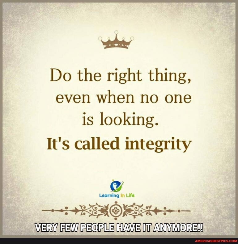 Do the right thing, even when no one
is looking.
It's called integrity
Learning in Life
VERY FEW PEOPLE HAVE IT ANYMORE!!