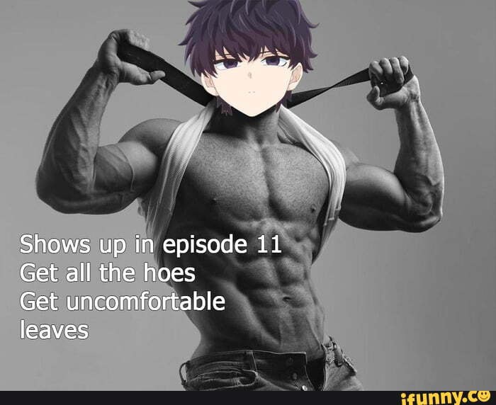 Shows up in episode 11 Get all the hoes Get uncomfortable leaves - iFunny