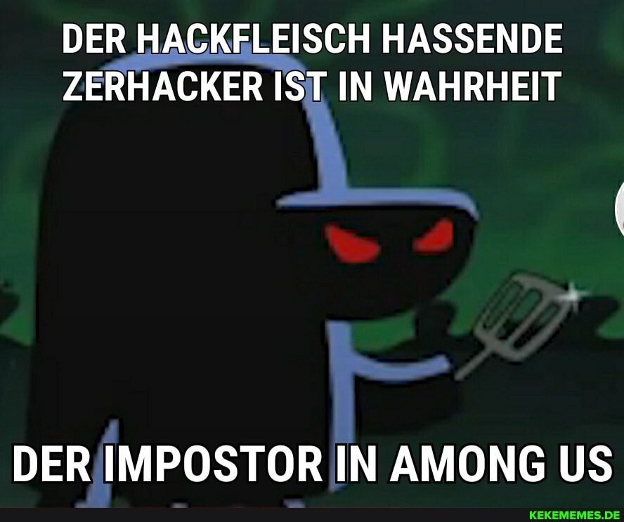 DER HACKFLEISCH HASSENDE ZERHACKER IST IN WAHRHEIT
DER IMPOSTOR IN AMONG US