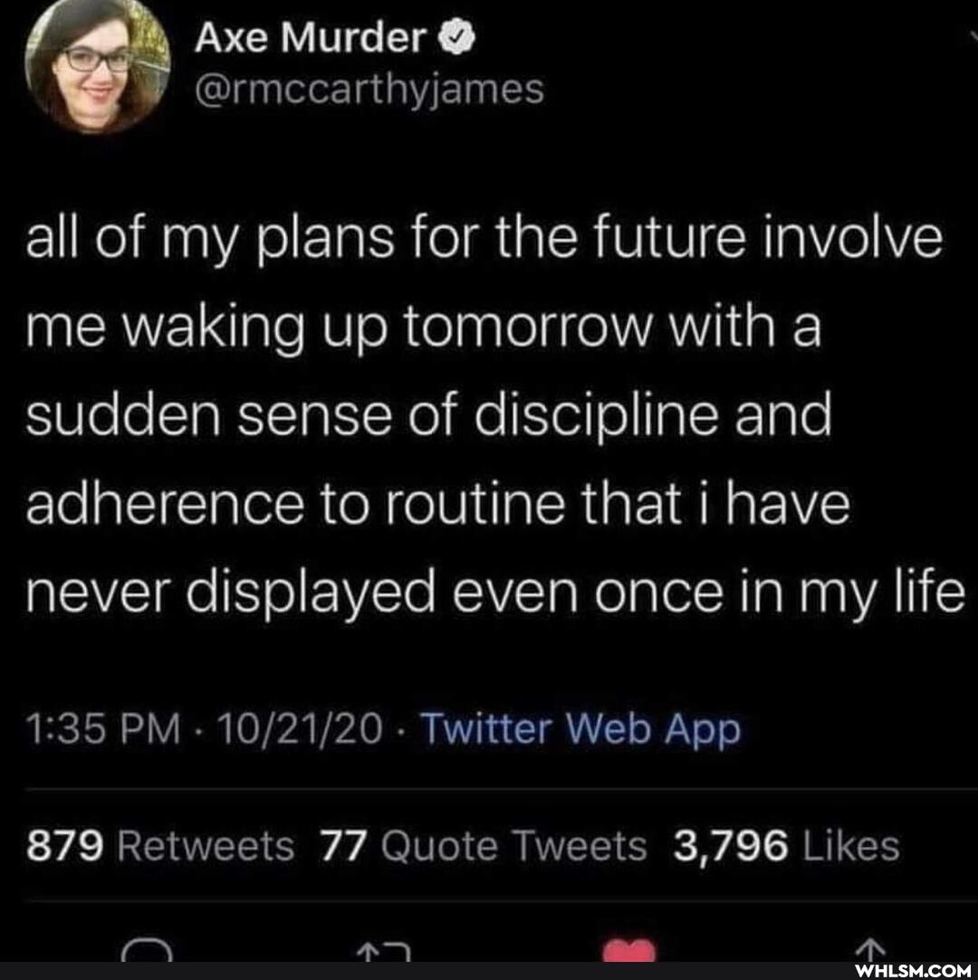 all of my plans for the future involve me waking up tomorrow with a sudden sense of discipline and adherence to routine that i have never displayed even once in my life
Axe Murder
@rmccarthyjames
PM - - Twitter Wed App