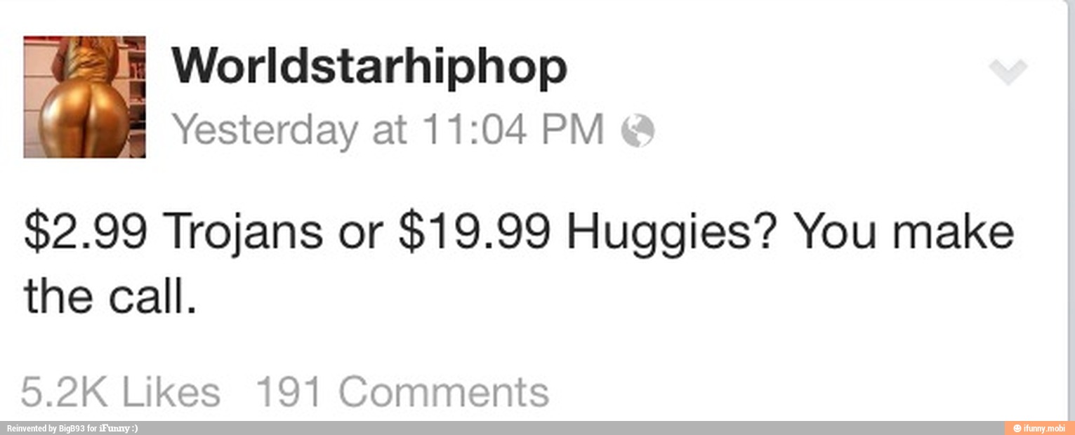 35 Worldstarhiphop
$2.99 Trojans or
$19.99 Huggies? You make
the call.
5.2K Likes 191 Comments