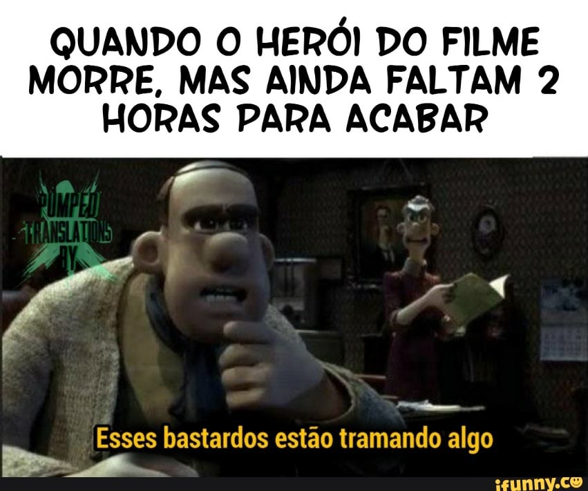 QUANDO O HERÓI DO FILME
MORRE, MAS AINDA FALTAM 2
HORAS PARA ACABAR
Esses bastardos estão tramando algo
