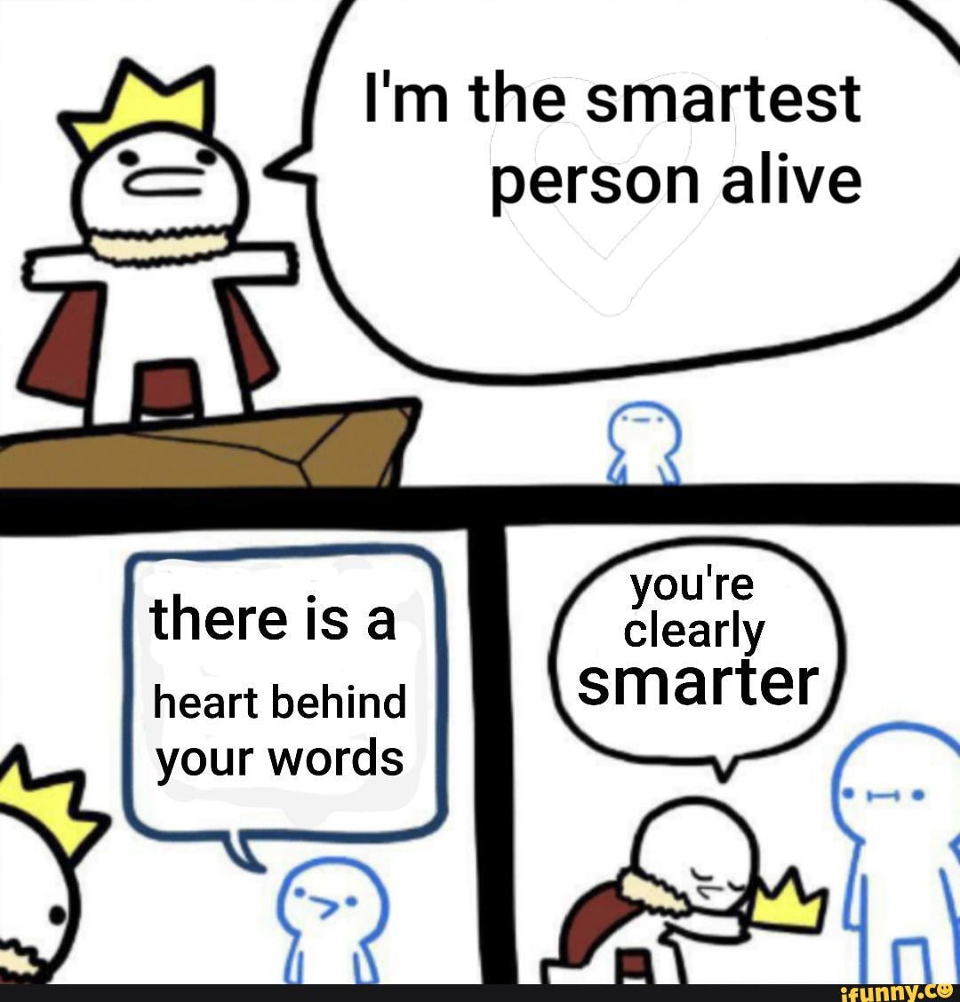 I'm the smartest person alive
there isa
heart behind your words