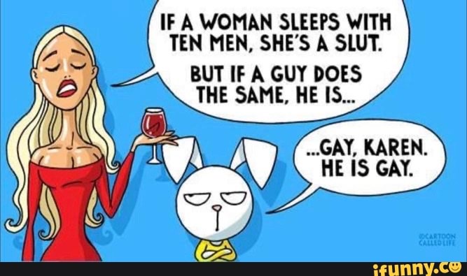 IF A WOMAN SLEEPS WITH TEN MEN, SHE'S A SLUT.
BUT IF A GUY DOES THE SAME, HE IS...
GAY, KAREN.
HE IS GAY.