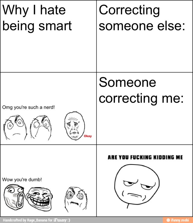 Why I hate
being smart
Correcting
someone else:
Omg youire such
a nerd!
Someone
correcting me:
Wow you're dumb!
REAL