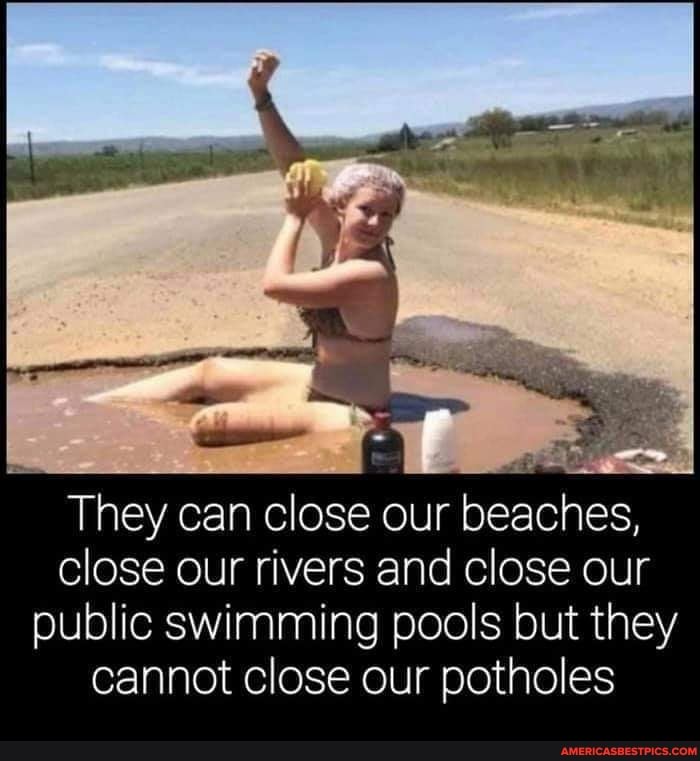 They can close our beaches, close our rivers and close our public swimming pools but they cannot close our potholes
