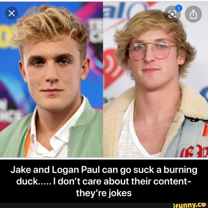 they're jokes - Jake and Logan Paul can go suck a burning duck..... I don’t care about their content- they’re jokes
