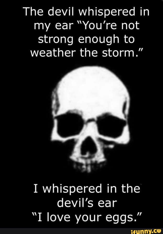 The Devil Whispered In My Ear You Re Not Strong Enough To Weather The Storm I Whispered In The Devil S Ear I Love Your Eggs Ifunny