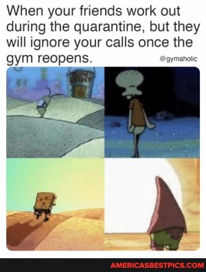 When your friends work out during the quarantine, but they will ignore your calls once the gym reopens