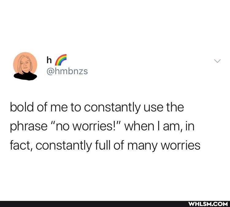 bold of me to constantly use the phrase "no worries!" when am, in fact, constantly full of many worries